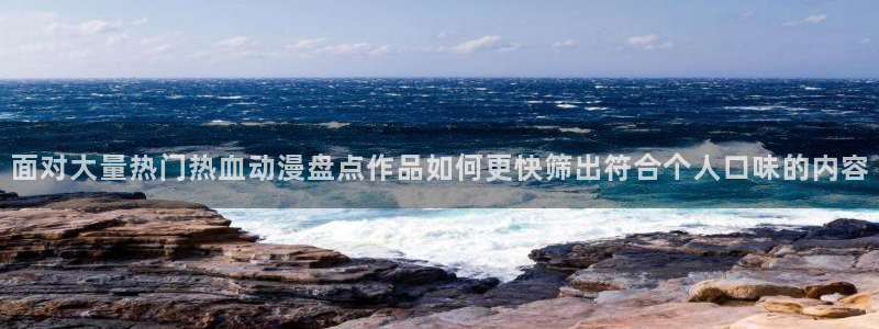 omofun动作动漫:面对大量热门热血动漫盘点作品如何更快筛出符合个人口味的内容配图
