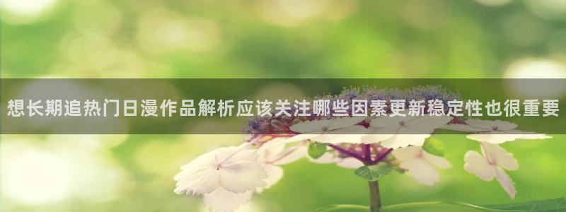 omofun动漫官网最新版本:想长期追热门日漫作品解析应该关注哪些因素更新稳定性也很重要配图