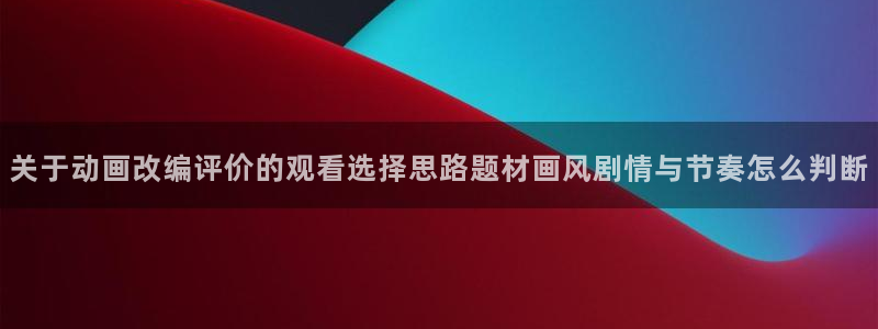2026omofun动漫最新更新:关于动画改编评价的观看选择思路题材画风剧情与节奏怎么判断配图