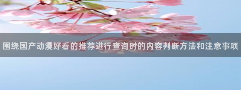 omofun人气作品:围绕国产动漫好看的推荐进行查询时的内容判断方法和注意事项配图
