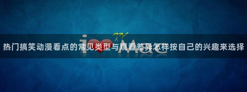 omofun奇幻动漫:热门搞笑动漫看点的常见类型与观看差异怎样按自己的兴趣来选择配图