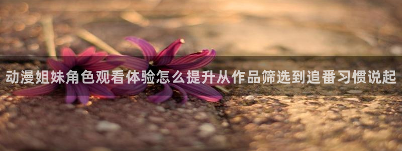 omofun动漫官网在线:动漫姐妹角色观看体验怎么提升从作品筛选到追番习惯说起配图